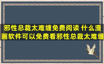 邪性总裁太难缠免费阅读 什么漫画软件可以免费看邪性总裁太难缠